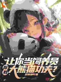 《让你当饲养员，你教大熊猫功夫？》秦放潘萌小说全本在线阅读