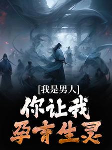 我是男人，你让我孕育生灵？小说 我是男人，你让我孕育生灵？祂鬼厉在线阅读