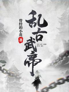 《乱古武帝》小说全文精彩阅读 谢宸谢楠小说全文