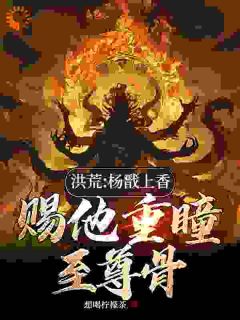 《洪荒：杨戬上香，赐他重瞳至尊骨》小说完结版精彩阅读 顾长歌杨戬小说全文