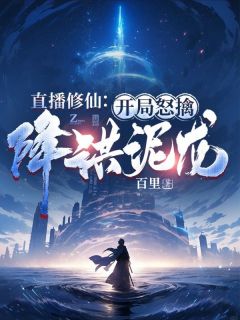 《直播修仙：开局怒擒降洪泥龙》完结版在线阅读 《直播修仙：开局怒擒降洪泥龙》最新章节列表