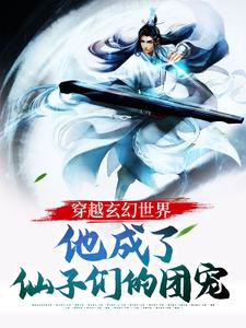 《穿越玄幻世界：他成了仙子们的团宠》小说全文精彩阅读 《穿越玄幻世界：他成了仙子们的团宠》最新章节目录