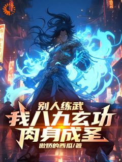 别人练武，我八九玄功，肉身成圣by傲娇的西瓜 洪渊孙小川小说完整篇在线阅读
