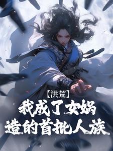 《洪荒：我成了女娲造的首批人族》小说章节免费试读 道玄女娲小说全文