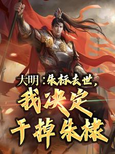 《大明：朱标去世，我决定干掉朱棣》小说全文在线阅读 《大明：朱标去世，我决定干掉朱棣》最新章节目录