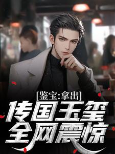 《鉴宝：拿出传国玉玺，全网震惊》小说精彩阅读 《鉴宝：拿出传国玉玺，全网震惊》最新章节列表