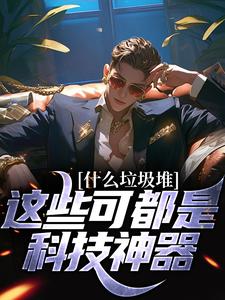 什么垃圾堆？这些可都是科技神器！程乞憨仔小说免费试读全文章节目录精彩章节