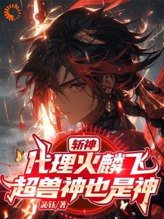 《斩神：代理火麟飞，超兽神也是神》小说大结局免费试读 方铭韩医生小说阅读