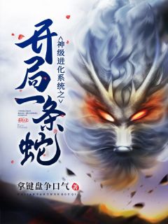 精品《神级进化系统之开局一条蛇》小说在线阅读 龙尘尼龙蝶小说全集无删减全文