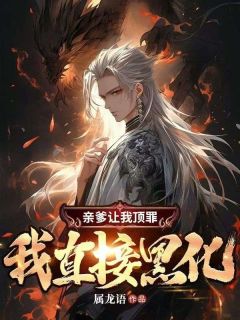 《亲爹让我顶罪，我直接黑化》小说最新章节免费阅读（精彩章节未删节）