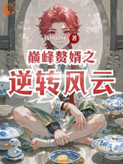 《巅峰赘婿之逆转风云》赛尔赛莲娜全文在线阅读
