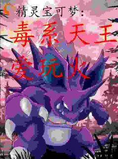 精灵宝可梦：毒系天王爱玩火小说全文免费阅读 叶凯红莲章节目录精彩章节