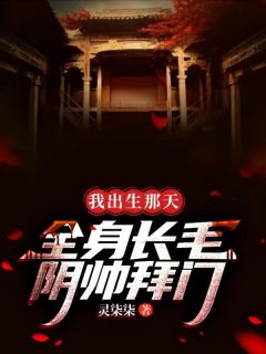 《我出生那天，全身长毛，阴帅拜门》完结版在线阅读 《我出生那天，全身长毛，阴帅拜门》最新章节目录
