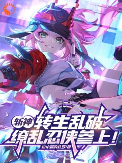 斩神：转生乱破，缭乱忍侠参上！乱破林七夜苦茶大师 乱破林七夜苦茶大师小说阅读
