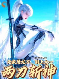 《无敌屠龙刀，刚上大一，两刀斩神》小说全文精彩章节在线阅读（李子牧孙德仁）