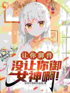 让你御兽，没让你御女神啊！苏辰玥儿小说全文阅读