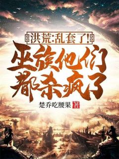 《楚乔穿越到洪荒成为后天人族》小说完结版在线试读 楚乔后土小说全文