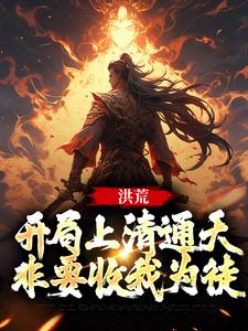 洪荒：开局上清通天非要收我为徒小说全文在线阅读 通天女娲全文完整版章节