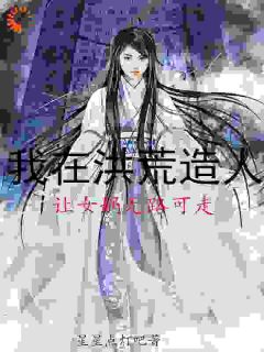 《我在洪荒造人，让女娲无路可走》小说最新章节免费阅读（精彩章节未删节）
