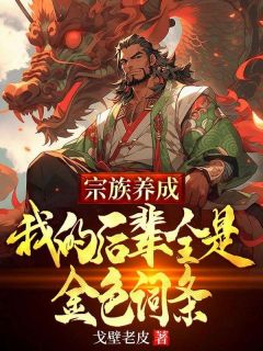《宗族养成：我的后辈全是金色词条》完结版在线阅读 《宗族养成：我的后辈全是金色词条》最新章节列表