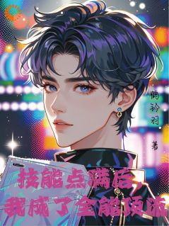 《技能点满后，我成了全能顶流》小说在线阅读 《技能点满后，我成了全能顶流》最新章节目录