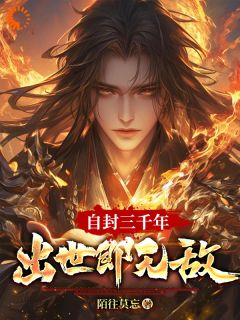 《自封三千年，出世即无敌》大结局在线阅读 《自封三千年，出世即无敌》最新章节列表