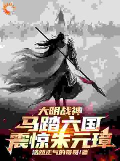 大明战神马踏六国，震惊朱元璋！朱枫宇文成都by浩然正气的哥哥在线阅读