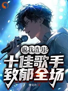 说我渣男？十佳歌手致郁全场！全集免费在线阅读（陈尧林汐）