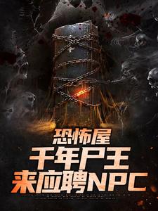 恐怖屋：千年尸王来应聘NPC李舟方小鹿 恐怖屋：千年尸王来应聘NPC小说全文阅读