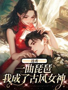 选秀：一曲琵琶，我成了古风女神时离季川小说全文章节阅读 选秀：一曲琵琶，我成了古风女神免费精彩章节