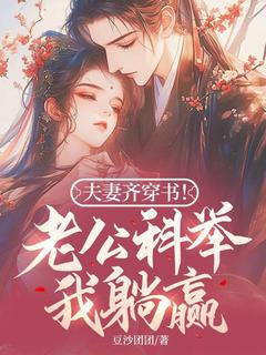 夫妻齐穿书！老公科举我躺赢！林十七周琅 by豆沙团团完整在线阅读