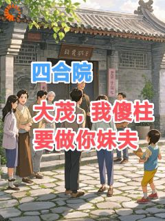 四合院：大茂，我傻柱要做你妹夫何雨柱许凤兰 四合院：大茂，我傻柱要做你妹夫小说免费阅读