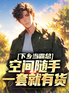 《下乡当霸总，空间随手一套就有货》陆青阳周放大结局精彩阅读