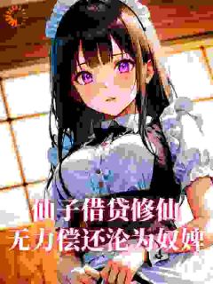 《仙子借贷修仙，无力偿还沦为奴婢》小说免费阅读 《仙子借贷修仙，无力偿还沦为奴婢》最新章节列表