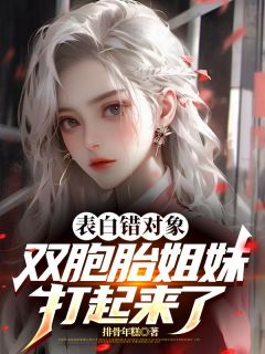 《表白错对象，双胞胎姐妹打起来了》小说精彩试读 《表白错对象，双胞胎姐妹打起来了》最新章节列表