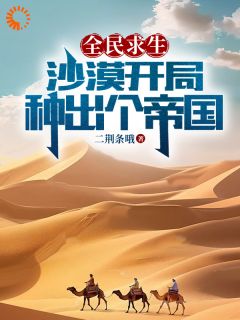 《全民求生：沙漠开局，种出个帝国》小说在线试读 《全民求生：沙漠开局，种出个帝国》最新章节列表