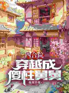 四合院：穿越成傻柱舅舅精彩章节全文全集精彩试读 四合院：穿越成傻柱舅舅小说免费阅读