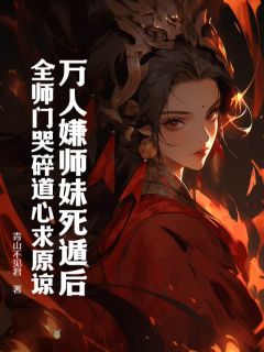 万人嫌师妹死遁后，全师门哭碎道心求原谅小说全文在线阅读 叶灵犀唐玲珑全文完整版章节