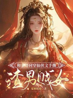 《和亲哥同穿仙侠文手撕渣男贱女》大结局精彩阅读 《和亲哥同穿仙侠文手撕渣男贱女》最新章节目录
