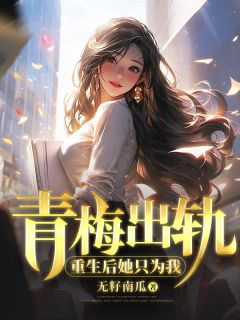 《青梅出轨，重生后她只为我》大结局在线阅读 《青梅出轨，重生后她只为我》最新章节列表