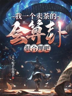 《我一个卖茶的，会算卦很合理吧》小说大结局精彩试读 周铭陆山河小说阅读