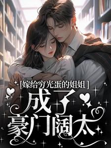 《嫁给穷光蛋的姐姐成了豪门阔太》小说全文精彩阅读 云织织秦时郁小说阅读