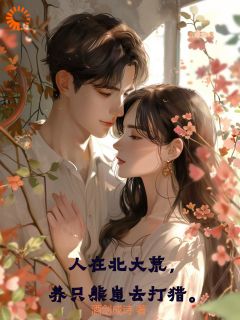 人在北大荒，养只熊崽去打猎by沈军冯舒完整版 沈军冯舒小说全集在线阅读