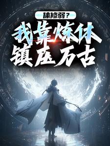 《体修弱？我靠炼体镇压万古》林殉李卿儿章节目录免费试读