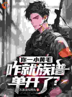 你一小黄毛，咋就族谱单开了？小说试读_齐天赵雪玲小说全文章节列表