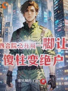 《四合院之开局一脚让傻柱变绝户》小说在线试读 《四合院之开局一脚让傻柱变绝户》最新章节列表