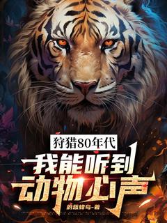 《狩猎80年代，我能听到动物心声》顾凡徐三蛋大结局免费试读