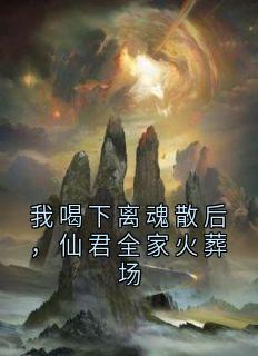 我喝下离魂散后，仙君全家火葬场全文免费阅读 我喝下离魂散后，仙君全家火葬场佚名