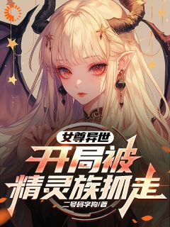 《女尊异世，开局被精灵族抓走》小说全文免费试读 《女尊异世，开局被精灵族抓走》最新章节目录