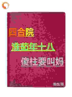 《四合院：淮茹年十八，傻柱要叫妈》何大清白玲全文在线阅读